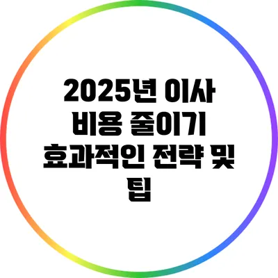 2025년 이사 비용 줄이기: 효과적인 전략 및 팁