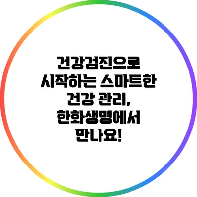 건강검진으로 시작하는 스마트한 건강 관리, 한화생명에서 만나요!