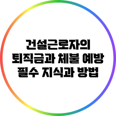 건설근로자의 퇴직금과 체불 예방: 필수 지식과 방법