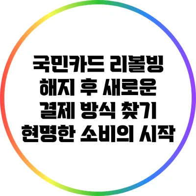 국민카드 리볼빙 해지 후 새로운 결제 방식 찾기: 현명한 소비의 시작
