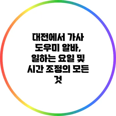 대전에서 가사 도우미 알바, 일하는 요일 및 시간 조정의 모든 것