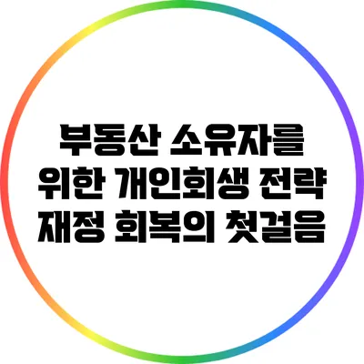 부동산 소유자를 위한 개인회생 전략: 재정 회복의 첫걸음