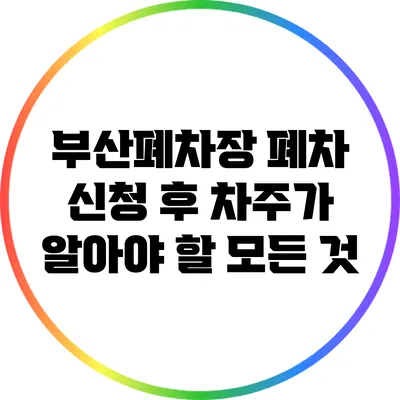부산폐차장 폐차 신청 후 차주가 알아야 할 모든 것