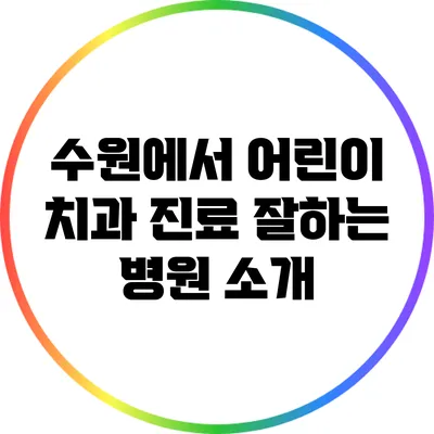 수원에서 어린이 치과 진료 잘하는 병원 소개