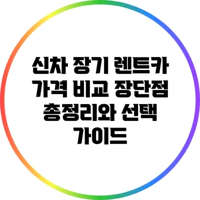 신차 장기 렌트카 가격 비교: 장단점 총정리와 선택 가이드