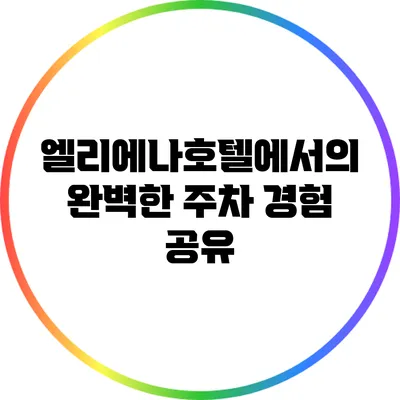 엘리에나호텔에서의 완벽한 주차 경험 공유