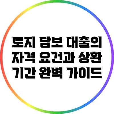토지 담보 대출의 자격 요건과 상환 기간 완벽 가이드