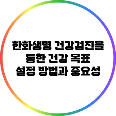한화생명 건강검진을 통한 건강 목표 설정 방법과 중요성