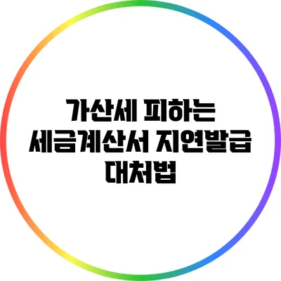 가산세 피하는 세금계산서 지연발급 대처법