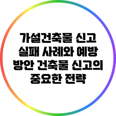 가설건축물 신고 실패 사례와 예방 방안: 건축물 신고의 중요한 전략