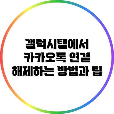 갤럭시탭에서 카카오톡 연결 해제하는 방법과 팁