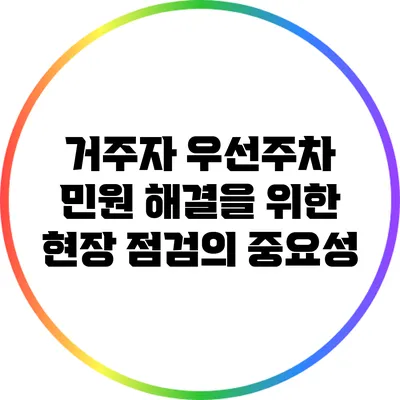 거주자 우선주차 민원 해결을 위한 현장 점검의 중요성