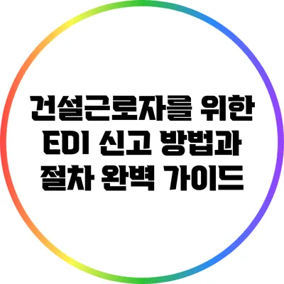건설근로자를 위한 EDI 신고 방법과 절차 완벽 가이드
