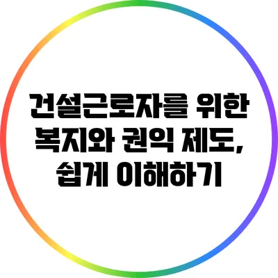 건설근로자를 위한 복지와 권익 제도, 쉽게 이해하기