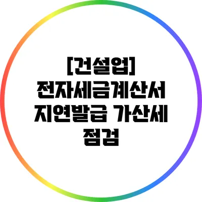 [건설업] 전자세금계산서 지연발급 가산세 점검