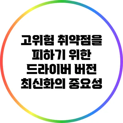 고위험 취약점을 피하기 위한 드라이버 버전 최신화의 중요성