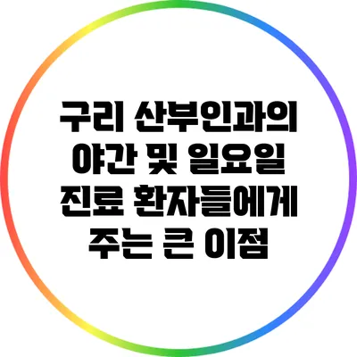 구리 산부인과의 야간 및 일요일 진료: 환자들에게 주는 큰 이점