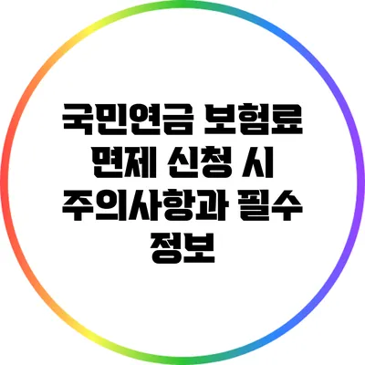 국민연금 보험료 면제: 신청 시 주의사항과 필수 정보