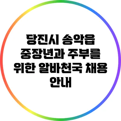 당진시 송악읍 중장년과 주부를 위한 알바천국 채용 안내