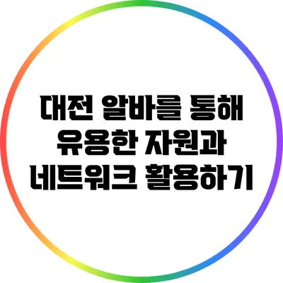 대전 알바를 통해 유용한 자원과 네트워크 활용하기