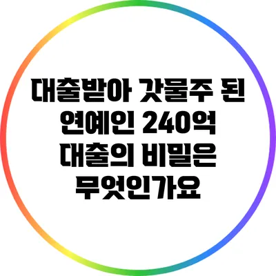 대출받아 갓물주 된 연예인: 240억 대출의 비밀은 무엇인가요?