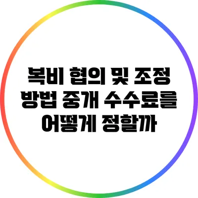 복비 협의 및 조정 방법: 중개 수수료를 어떻게 정할까?