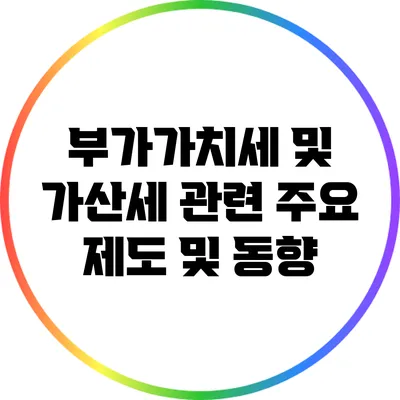 부가가치세 및 가산세 관련 주요 제도 및 동향