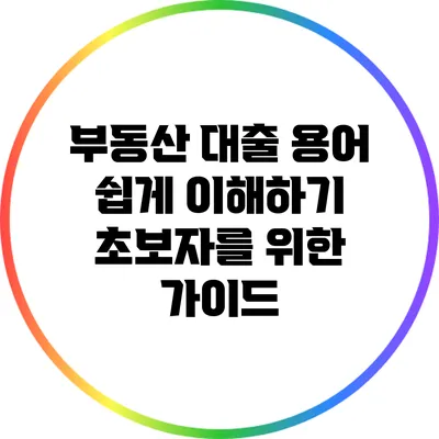 부동산 대출 용어 쉽게 이해하기: 초보자를 위한 가이드