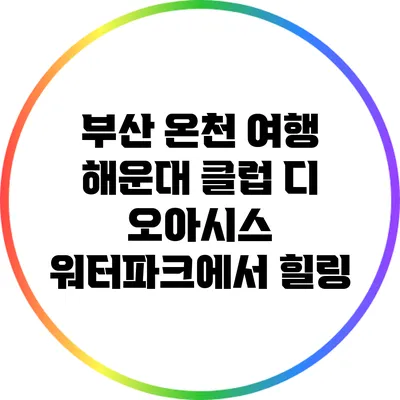 부산 온천 여행: 해운대 클럽 디 오아시스 워터파크에서 힐링