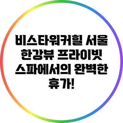 비스타워커힐 서울: 한강뷰 프라이빗 스파에서의 완벽한 휴가!