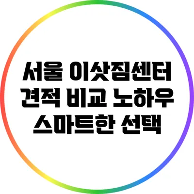 서울 이삿짐센터 견적 비교 노하우: 스마트한 선택