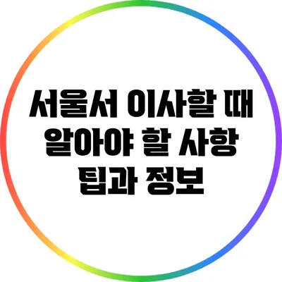 서울서 이사할 때 알아야 할 사항: 팁과 정보
