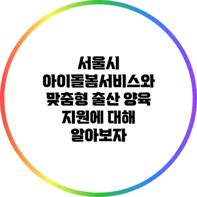 서울시 아이돌봄서비스와 맞춤형 출산 양육 지원에 대해 알아보자