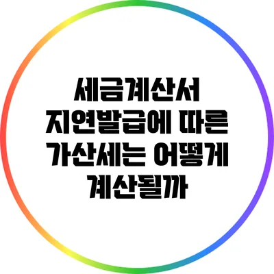 세금계산서 지연발급에 따른 가산세는 어떻게 계산될까?