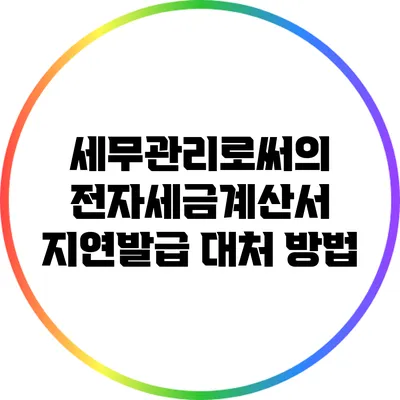 세무관리로써의 전자세금계산서 지연발급 대처 방법