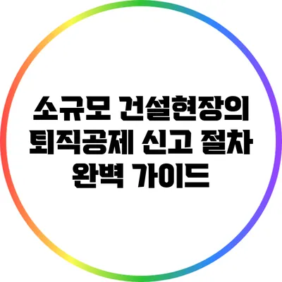 소규모 건설현장의 퇴직공제 신고 절차 완벽 가이드