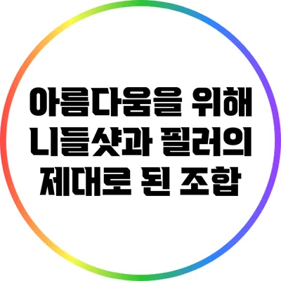 아름다움을 위해: 니들샷과 필러의 제대로 된 조합