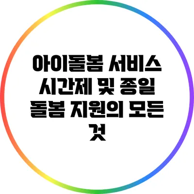 아이돌봄 서비스: 시간제 및 종일 돌봄 지원의 모든 것