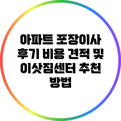 아파트 포장이사 후기: 비용 견적 및 이삿짐센터 추천 방법