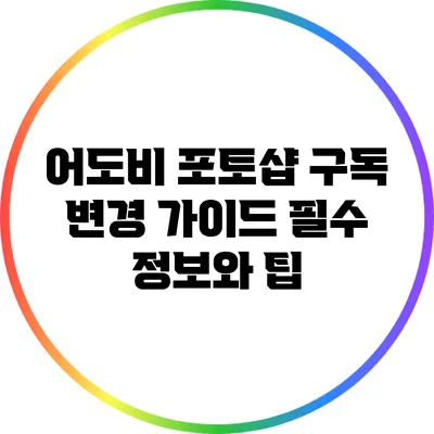 어도비 포토샵 구독 변경 가이드: 필수 정보와 팁