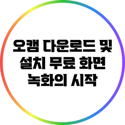 오캠 다운로드 및 설치: 무료 화면 녹화의 시작