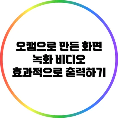 오캠으로 만든 화면 녹화 비디오 효과적으로 출력하기