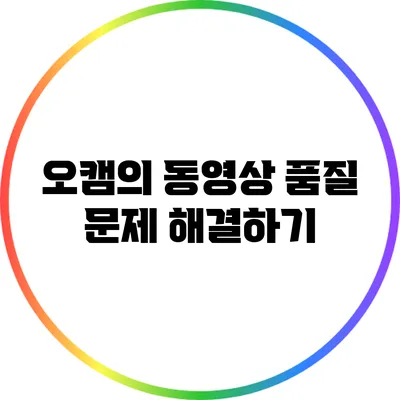 오캠의 동영상 품질 문제 해결하기