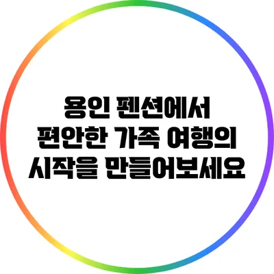 용인 펜션에서 편안한 가족 여행의 시작을 만들어보세요