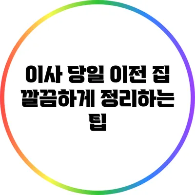 이사 당일 이전 집 깔끔하게 정리하는 팁