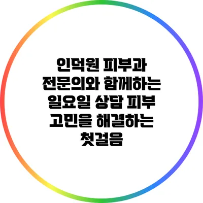 인덕원 피부과 전문의와 함께하는 일요일 상담: 피부 고민을 해결하는 첫걸음