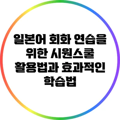 일본어 회화 연습을 위한 시원스쿨 활용법과 효과적인 학습법
