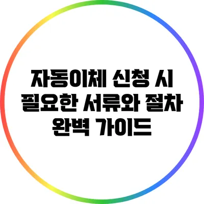 자동이체 신청 시 필요한 서류와 절차 완벽 가이드