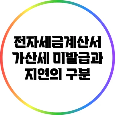 전자세금계산서 가산세: 미발급과 지연의 구분
