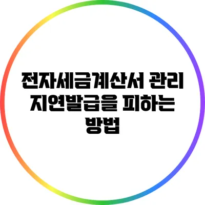 전자세금계산서 관리: 지연발급을 피하는 방법